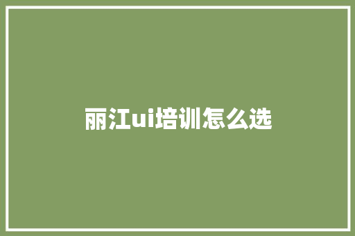 丽江ui培训怎么选 演讲稿范文