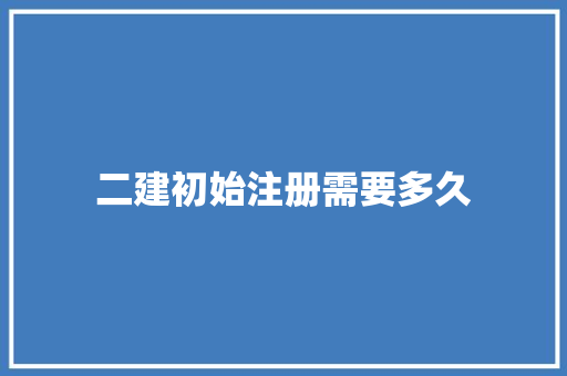 二建初始注册需要多久