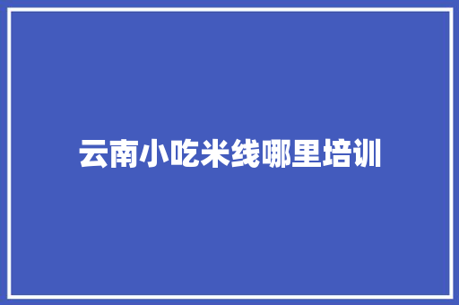 云南小吃米线哪里培训