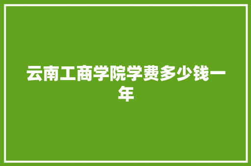 云南工商学院学费多少钱一年 记叙文范文