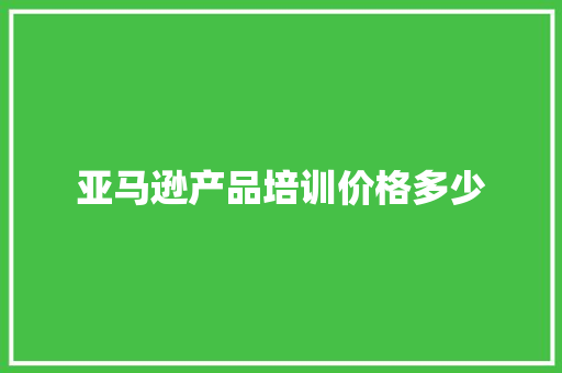 亚马逊产品培训价格多少