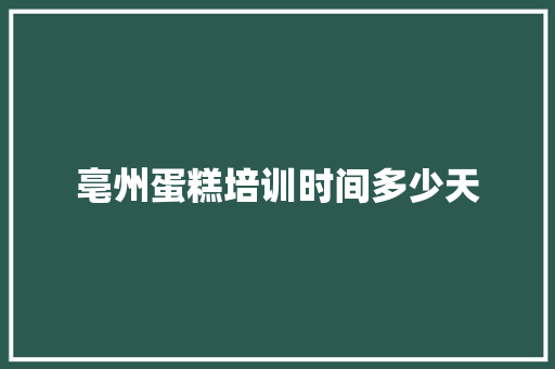 亳州蛋糕培训时间多少天