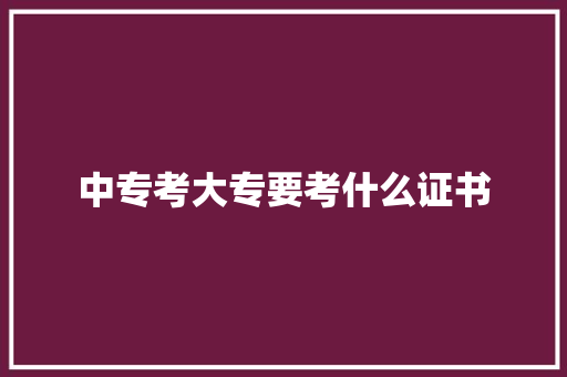 中专考大专要考什么证书 求职信范文