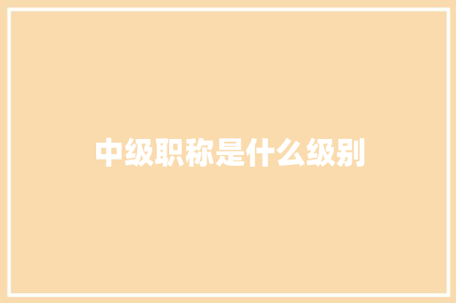 中级职称是什么级别 演讲稿范文