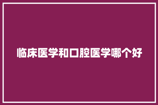 临床医学和口腔医学哪个好