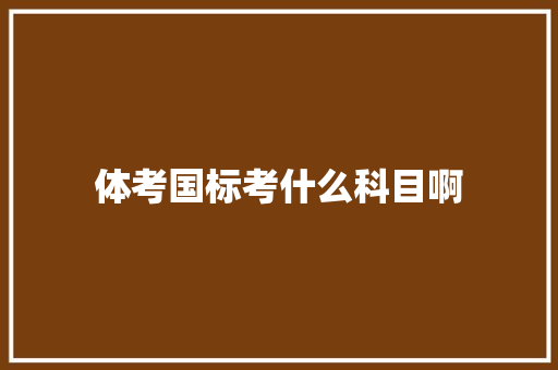 体考国标考什么科目啊 应用文范文