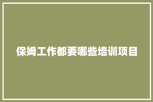 保姆工作都要哪些培训项目 演讲稿范文