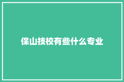 保山技校有些什么专业 应用文范文