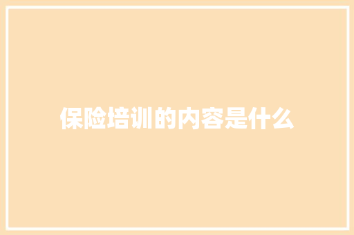 保险培训的内容是什么 应用文范文