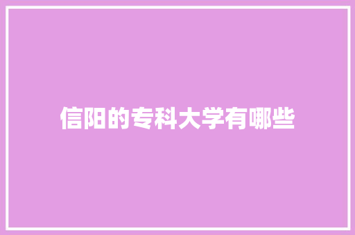 信阳的专科大学有哪些 说明文范文