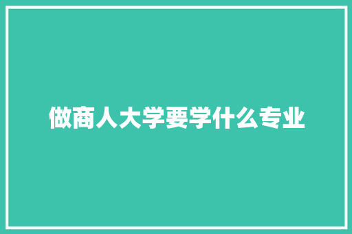 做商人大学要学什么专业