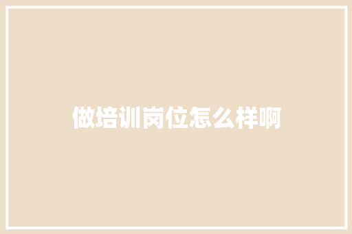 做培训岗位怎么样啊 应用文范文