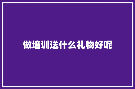 做培训送什么礼物好呢 求职信范文