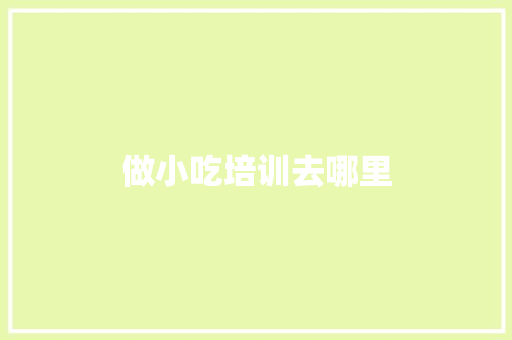 做小吃培训去哪里 诗歌范文
