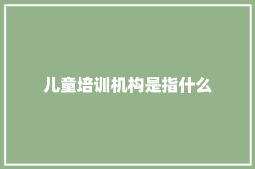 儿童培训机构是指什么