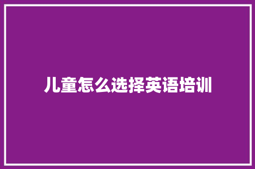 儿童怎么选择英语培训 简历范文