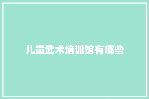 儿童武术培训馆有哪些 简历范文