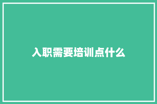 入职需要培训点什么 应用文范文