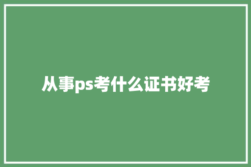 从事ps考什么证书好考 商业计划书范文