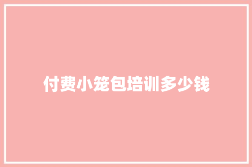 付费小笼包培训多少钱 商业计划书范文