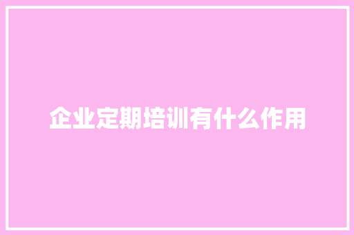 企业定期培训有什么作用