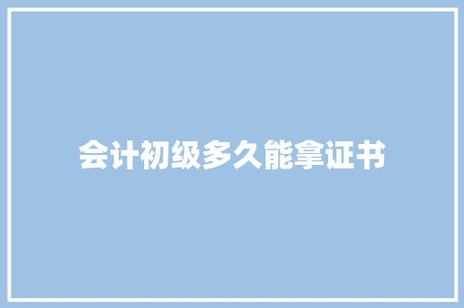 会计初级多久能拿证书 简历范文