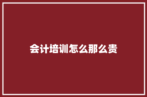 会计培训怎么那么贵 说明文范文