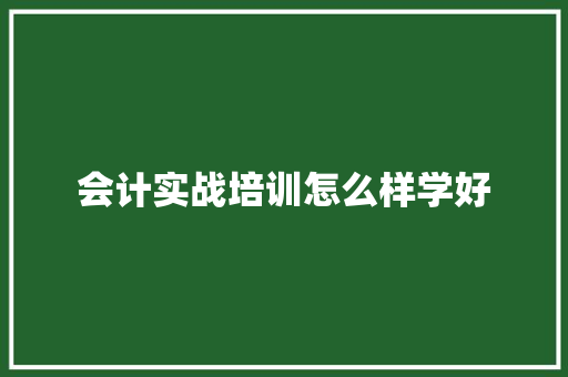 会计实战培训怎么样学好