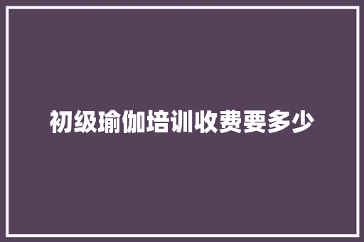 初级瑜伽培训收费要多少