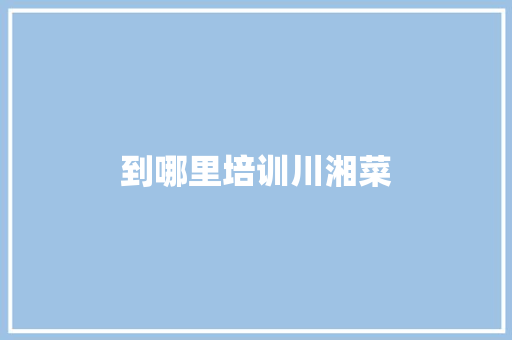 到哪里培训川湘菜 记叙文范文