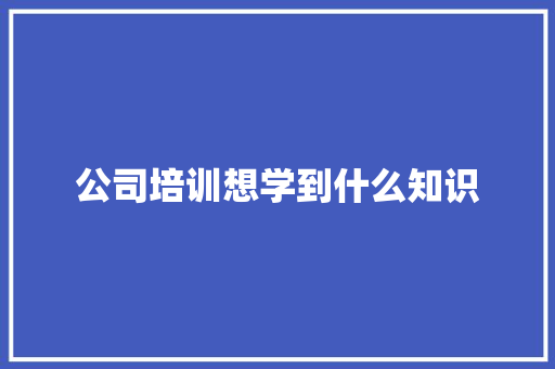 公司培训想学到什么知识 简历范文