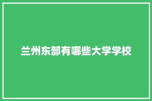 兰州东部有哪些大学学校 记叙文范文