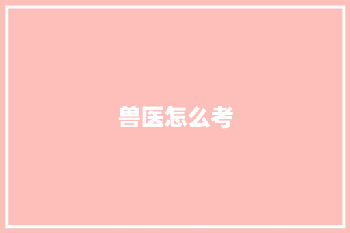 兽医怎么考 应用文范文