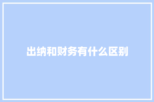 出纳和财务有什么区别 说明文范文