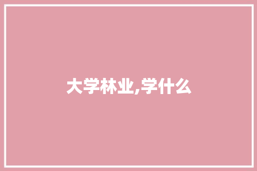 大学林业,学什么 应用文范文
