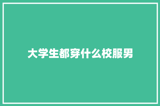 大学生都穿什么校服男