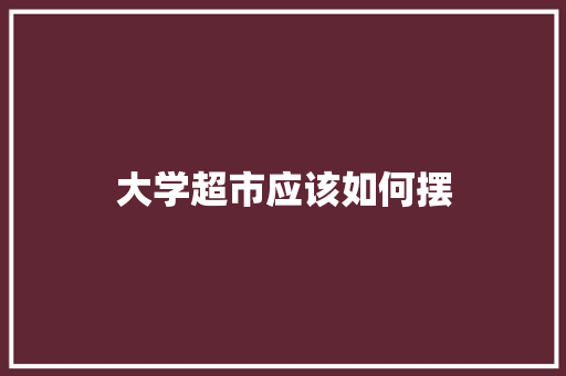 大学超市应该如何摆 记叙文范文
