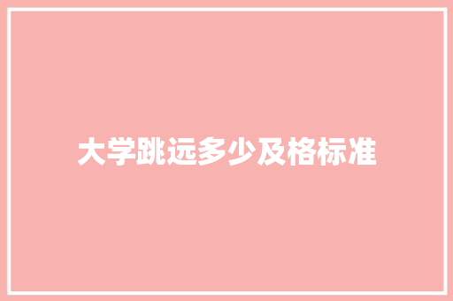 大学跳远多少及格标准 演讲稿范文