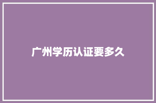 广州学历认证要多久