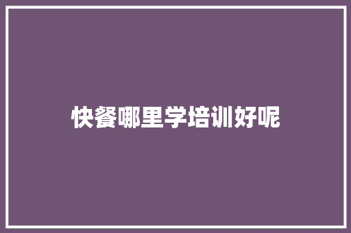 快餐哪里学培训好呢