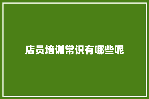 店员培训常识有哪些呢