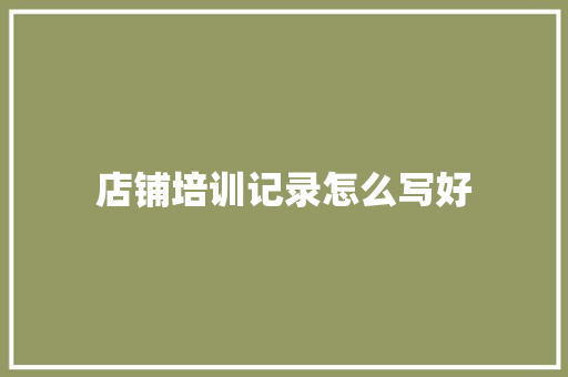 店铺培训记录怎么写好