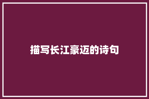 描写长江豪迈的诗句 诗歌范文