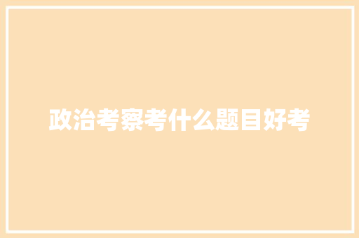 政治考察考什么题目好考