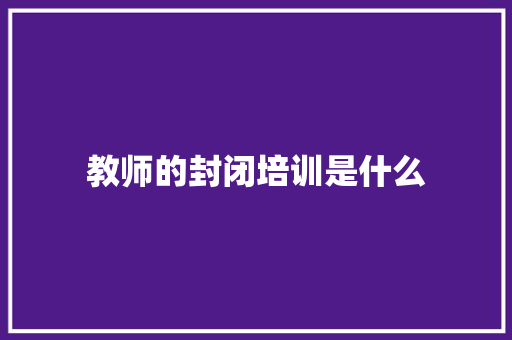 教师的封闭培训是什么