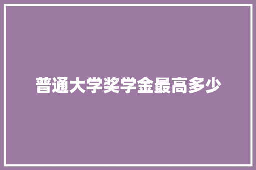普通大学奖学金最高多少