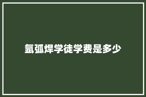 氩弧焊学徒学费是多少