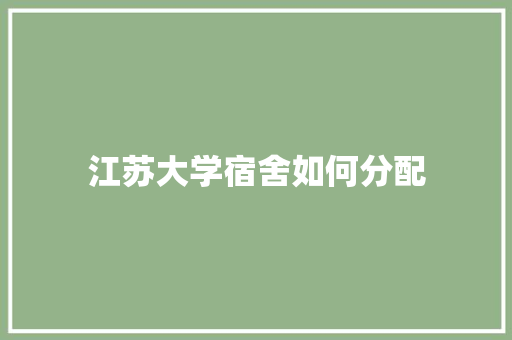 江苏大学宿舍如何分配