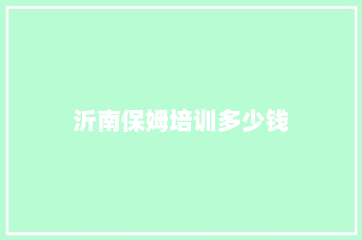 沂南保姆培训多少钱 记叙文范文