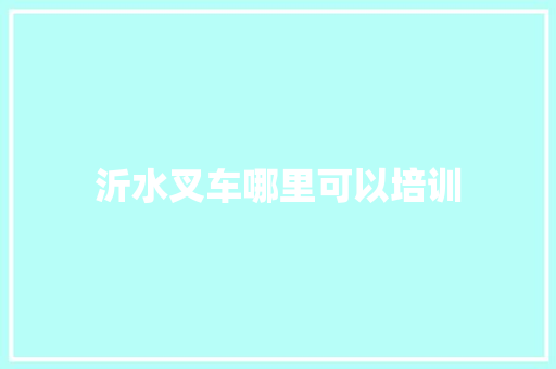 沂水叉车哪里可以培训